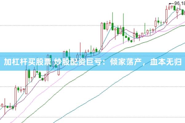 加杠杆买股票 炒股配资巨亏：倾家荡产，血本无归
