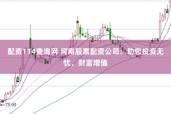 配资114查询网 河南股票配资公司：助您投资无忧，财富增值