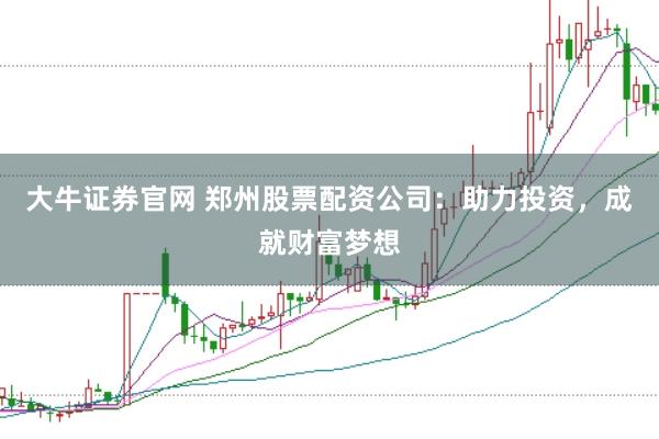大牛证券官网 郑州股票配资公司：助力投资，成就财富梦想