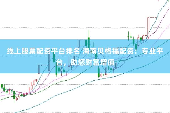 线上股票配资平台排名 海南贝格福配资：专业平台，助您财富增值
