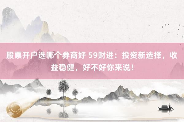 股票开户选哪个券商好 59财进：投资新选择，收益稳健，好不好你来说！