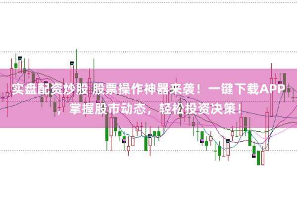 实盘配资炒股 股票操作神器来袭！一键下载APP，掌握股市动态，轻松投资决策！