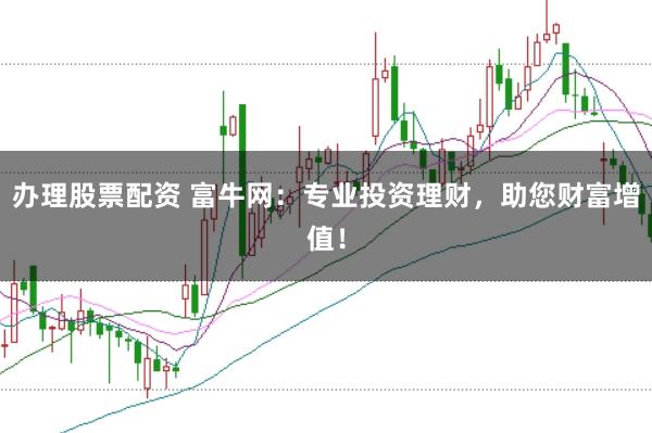 办理股票配资 富牛网：专业投资理财，助您财富增值！