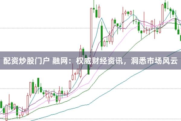 配资炒股门户 融网：权威财经资讯，洞悉市场风云
