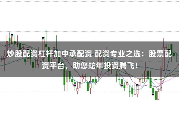 炒股配资杠杆加中承配资 配资专业之选：股票配资平台，助您蛇年投资腾飞！