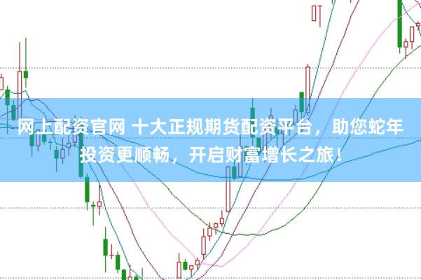 网上配资官网 十大正规期货配资平台，助您蛇年投资更顺畅，开启财富增长之旅！