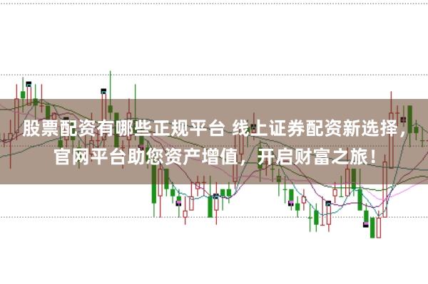 股票配资有哪些正规平台 线上证券配资新选择，官网平台助您资产增值，开启财富之旅！