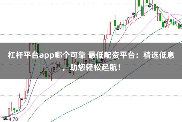 杠杆平台app哪个可靠 最低配资平台：精选低息，助您轻松起航！