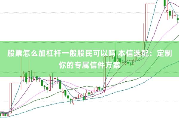 股票怎么加杠杆一般股民可以吗 本信选配：定制你的专属信件方案