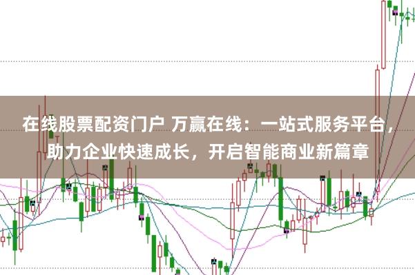 在线股票配资门户 万赢在线：一站式服务平台，助力企业快速成长，开启智能商业新篇章