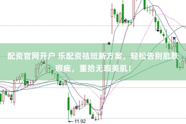配资官网开户 乐配资祛斑新方案，轻松告别肌肤瑕疵，重拾无瑕美肌！