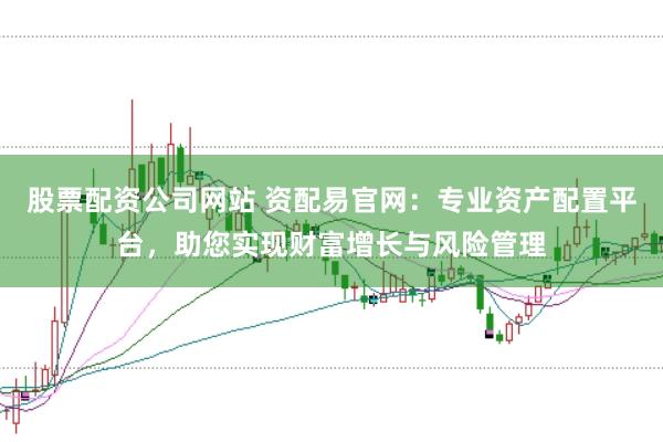 股票配资公司网站 资配易官网：专业资产配置平台，助您实现财富增长与风险管理
