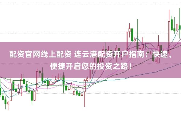 配资官网线上配资 连云港配资开户指南：快速、便捷开启您的投资之路！