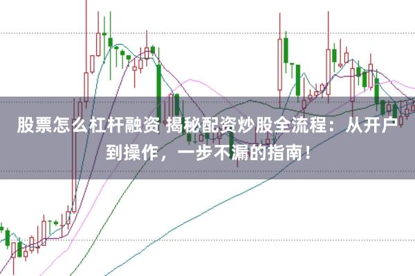 股票怎么杠杆融资 揭秘配资炒股全流程：从开户到操作，一步不漏的指南！