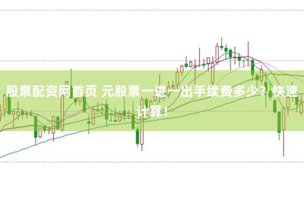 股票配资网首页 元股票一进一出手续费多少？快速计算！