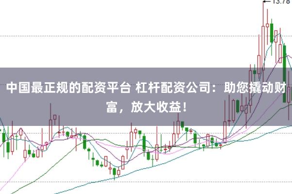 中国最正规的配资平台 杠杆配资公司：助您撬动财富，放大收益！