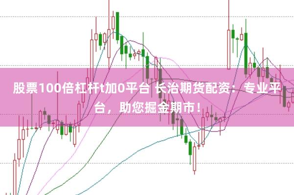 股票100倍杠杆t加0平台 长治期货配资：专业平台，助您掘金期市！