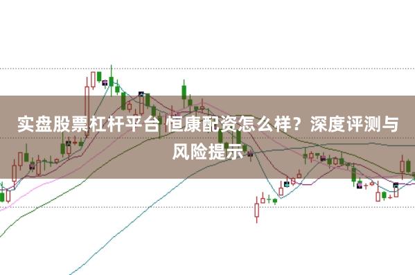 实盘股票杠杆平台 恒康配资怎么样？深度评测与风险提示