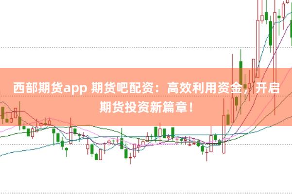 西部期货app 期货吧配资：高效利用资金，开启期货投资新篇章！
