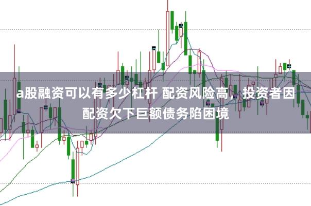 a股融资可以有多少杠杆 配资风险高，投资者因配资欠下巨额债务陷困境