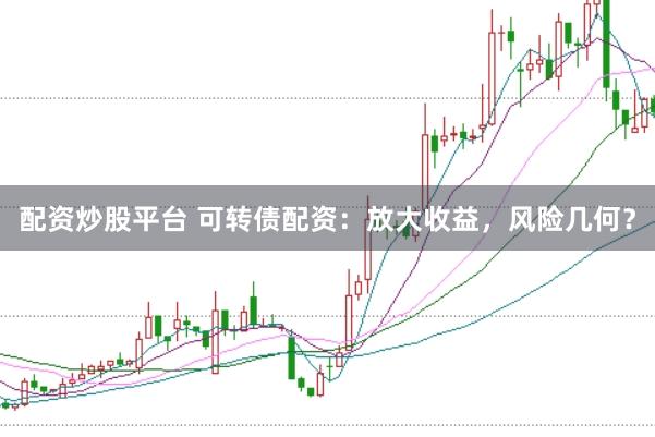 配资炒股平台 可转债配资：放大收益，风险几何？