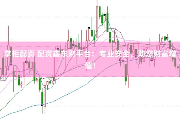 掌柜配资 配资鑫东财平台：专业安全，助您财富增值！