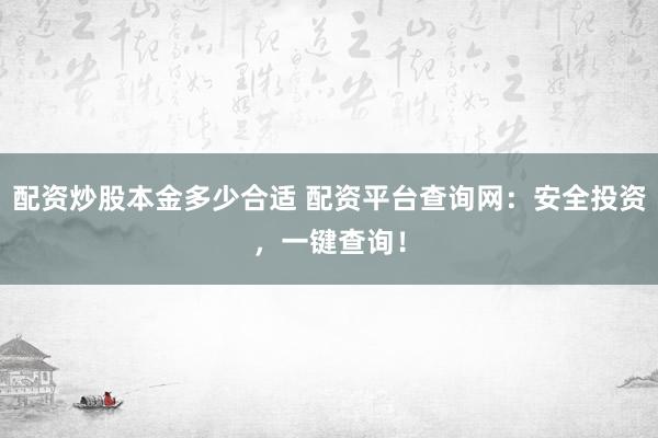 配资炒股本金多少合适 配资平台查询网：安全投资，一键查询！