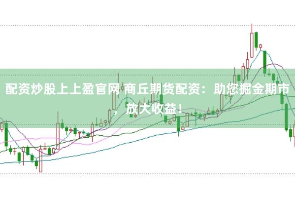 配资炒股上上盈官网 商丘期货配资：助您掘金期市，放大收益！
