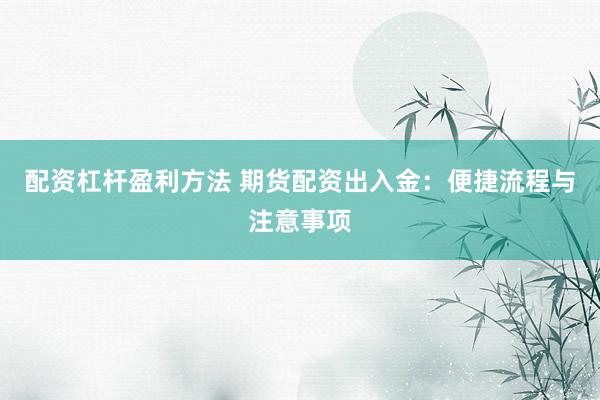 配资杠杆盈利方法 期货配资出入金：便捷流程与注意事项