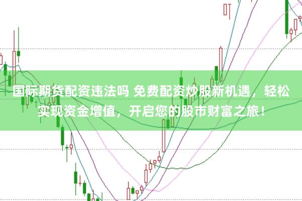 国际期货配资违法吗 免费配资炒股新机遇，轻松实现资金增值，开启您的股市财富之旅！
