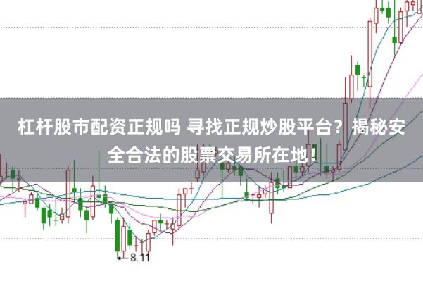 杠杆股市配资正规吗 寻找正规炒股平台？揭秘安全合法的股票交易所在地！