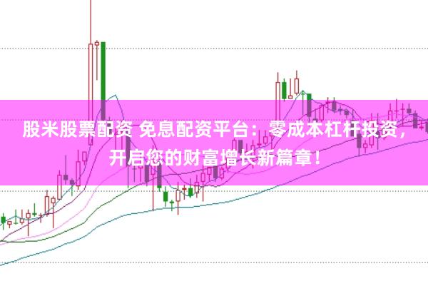 股米股票配资 免息配资平台：零成本杠杆投资，开启您的财富增长新篇章！