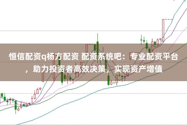恒信配资q杨方配资 配资系统吧：专业配资平台，助力投资者高效决策，实现资产增值