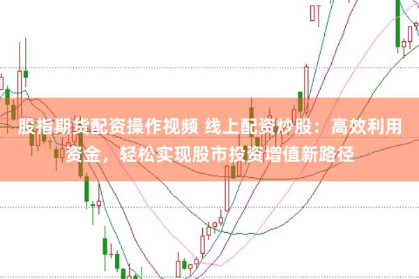 股指期货配资操作视频 线上配资炒股：高效利用资金，轻松实现股市投资增值新路径