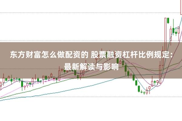东方财富怎么做配资的 股票融资杠杆比例规定：最新解读与影响