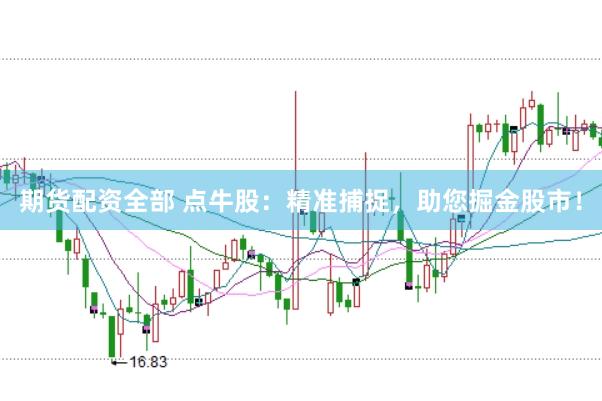 期货配资全部 点牛股：精准捕捉，助您掘金股市！