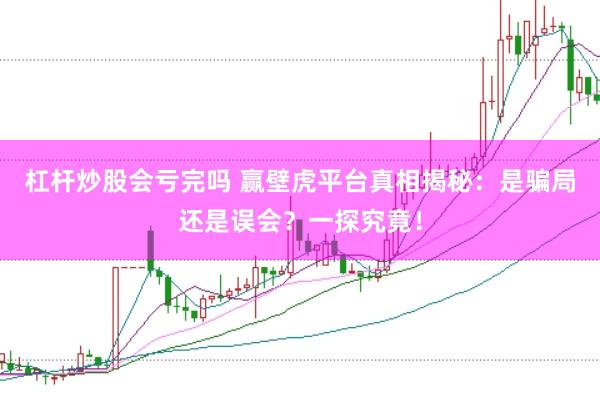 杠杆炒股会亏完吗 赢壁虎平台真相揭秘：是骗局还是误会？一探究竟！
