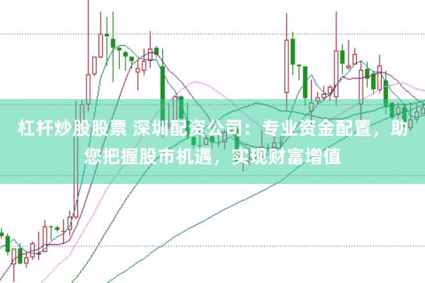 杠杆炒股股票 深圳配资公司：专业资金配置，助您把握股市机遇，实现财富增值
