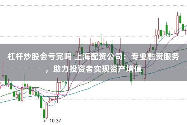 杠杆炒股会亏完吗 上海配资公司：专业融资服务，助力投资者实现资产增值