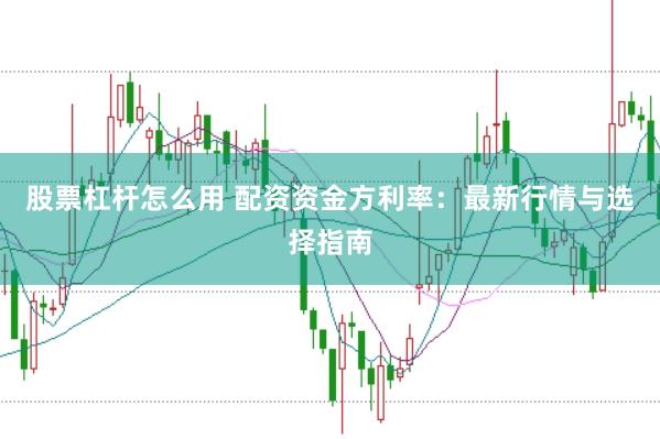 股票杠杆怎么用 配资资金方利率：最新行情与选择指南