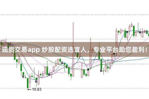 现货交易app 炒股配资选宜人，专业平台助您盈利！