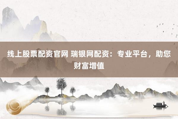 线上股票配资官网 瑞银网配资：专业平台，助您财富增值