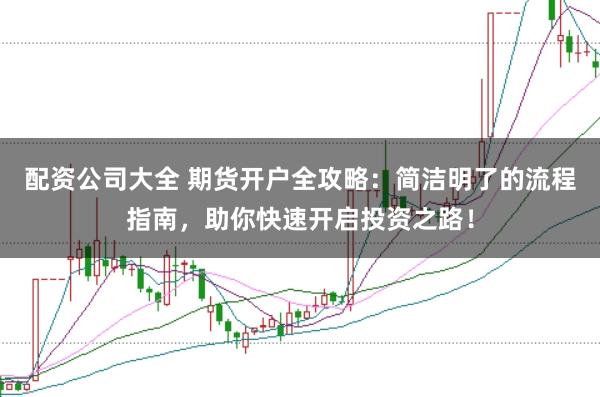 配资公司大全 期货开户全攻略：简洁明了的流程指南，助你快速开启投资之路！