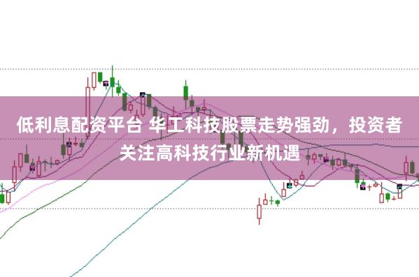 低利息配资平台 华工科技股票走势强劲，投资者关注高科技行业新机遇