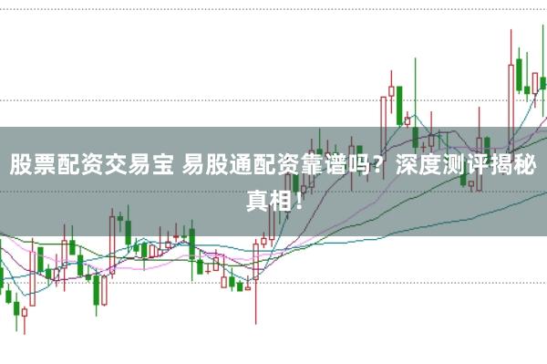 股票配资交易宝 易股通配资靠谱吗？深度测评揭秘真相！