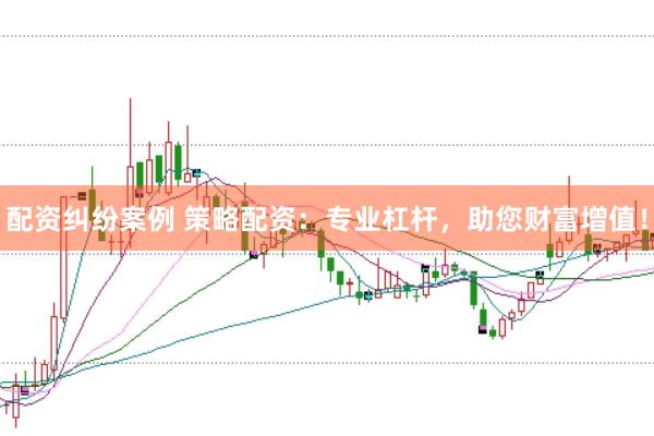 配资纠纷案例 策略配资：专业杠杆，助您财富增值！