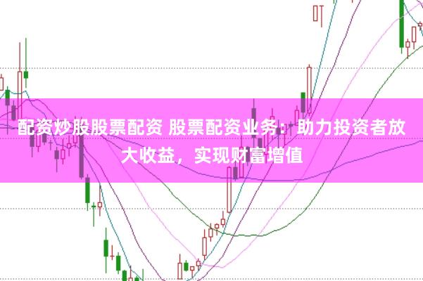 配资炒股股票配资 股票配资业务：助力投资者放大收益，实现财富增值