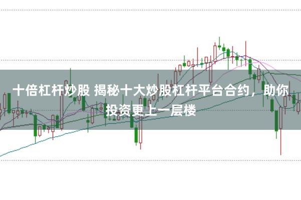 十倍杠杆炒股 揭秘十大炒股杠杆平台合约，助你投资更上一层楼