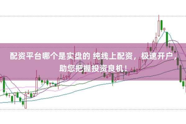 配资平台哪个是实盘的 纯线上配资，极速开户，助您把握投资良机！