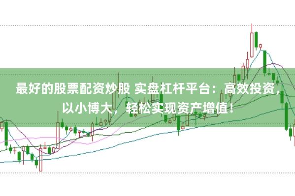 最好的股票配资炒股 实盘杠杆平台：高效投资，以小博大，轻松实现资产增值！
